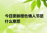 今日更新橙色情人节是什么意思