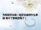为啥刷牙出血（刷牙出血时什么原因 再不了解就后悔了）