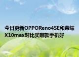 今日更新OPPOReno4SE和荣耀X10max对比买哪款手机好