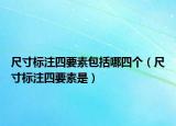 尺寸标注四要素包括哪四个（尺寸标注四要素是）