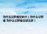 为什么公积金交的少（为什么公积金 为什么公积金交这么多）