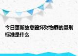 今日更新故意毁坏财物罪的量刑标准是什么