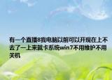 有一个直播8我电脑以前可以开现在上不去了一上来就卡系统win7不用维护不用关机