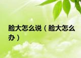 脸大怎么说（脸大怎么办）