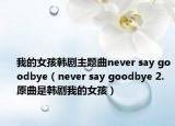 我的女孩韩剧主题曲never say goodbye（never say goodbye 2.原曲是韩剧我的女孩）