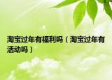 淘宝过年有福利吗（淘宝过年有活动吗）