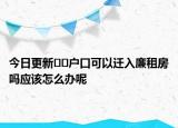 今日更新﻿﻿户口可以迁入廉租房吗应该怎么办呢