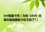 dnf画面卡死（为何《dnf》玩着玩着画面就卡住不动了?）