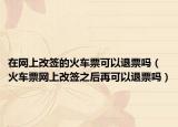 在网上改签的火车票可以退票吗（火车票网上改签之后再可以退票吗）