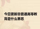 今日更新非普通高等教育是什么意思