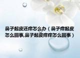 鼻子起皮还痒怎么办（鼻子痒起皮怎么回事,鼻子起皮痒痒怎么回事）