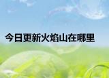 今日更新火焰山在哪里