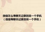 微信怎么导聊天记录到另一个手机（微信导聊天记录到另一个手机）