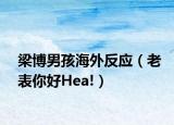 梁博男孩海外反应（老表你好Hea!）