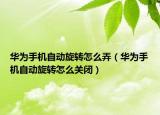 华为手机自动旋转怎么弄（华为手机自动旋转怎么关闭）