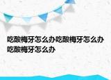 吃酸梅牙怎么办吃酸梅牙怎么办吃酸梅牙怎么办