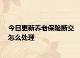 今日更新养老保险断交怎么处理