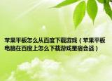 苹果平板怎么从百度下载游戏（苹果平板电脑在百度上怎么下载游戏星宿会战）
