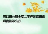 可以用公积金买二手经济适用房吗我该怎么办