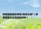 碳素钢有哪些特性?如何分类?（碳素钢是什么性质的材料）