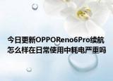 今日更新OPPOReno6Pro续航怎么样在日常使用中耗电严重吗