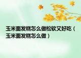 玉米面发糕怎么做松软又好吃（玉米面发糕怎么做）