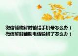 微信辅助解封输错手机号怎么办（微信解封辅助电话输错了怎么办）