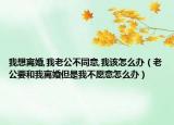 我想离婚,我老公不同意,我该怎么办（老公要和我离婚但是我不愿意怎么办）
