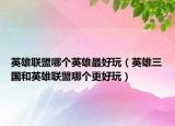 英雄联盟哪个英雄最好玩（英雄三国和英雄联盟哪个更好玩）