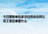 今日更新单位拿空白劳动合同让员工签后果是什么