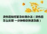 烫伤后如何紧急处理办法（烫伤后怎么处理 一分钟教你快速急救）