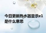 今日更新热水器显示e1是什么意思