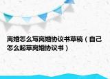 离婚怎么写离婚协议书草稿（自己怎么起草离婚协议书）