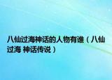 八仙过海神话的人物有谁（八仙过海 神话传说）