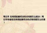笔记本 无线适配器或访问点问题怎么解决（笔记本老是说无线适配器或访问点有问题怎么处理）