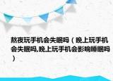 熬夜玩手机会失眠吗（晚上玩手机会失眠吗,晚上玩手机会影响睡眠吗）