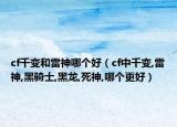 cf千变和雷神哪个好（cf中千变,雷神,黑骑士,黑龙,死神,哪个更好）