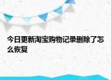 今日更新淘宝购物记录删除了怎么恢复