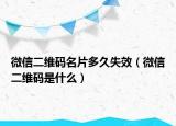 微信二维码名片多久失效（微信二维码是什么）