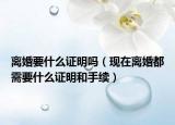 离婚要什么证明吗（现在离婚都需要什么证明和手续）
