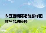 今日更新离婚前怎样把财产合法转移