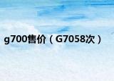 g700售价（G7058次）