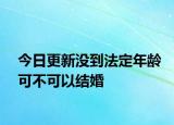 今日更新没到法定年龄可不可以结婚