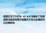 家里打不了DOTA  AI  6.67B版补丁包用剑标注的没有显示地图太大怎么处理你可以在网吧玩