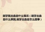 刷牙就出血是什么情况（刷牙出血是什么原因,刷牙出血是怎么回事）