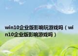 win10企业版影响玩游戏吗（win10企业版影响游戏吗）