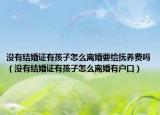 没有结婚证有孩子怎么离婚要给抚养费吗（没有结婚证有孩子怎么离婚有户口）
