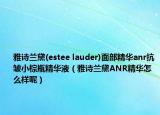 雅诗兰黛(estee lauder)面部精华anr抗皱小棕瓶精华液（雅诗兰黛ANR精华怎么样呢）