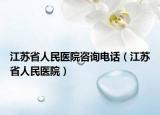 江苏省人民医院咨询电话（江苏省人民医院）