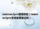 realmex2pro使用体验（realmex2pro支持夜景模式吗）